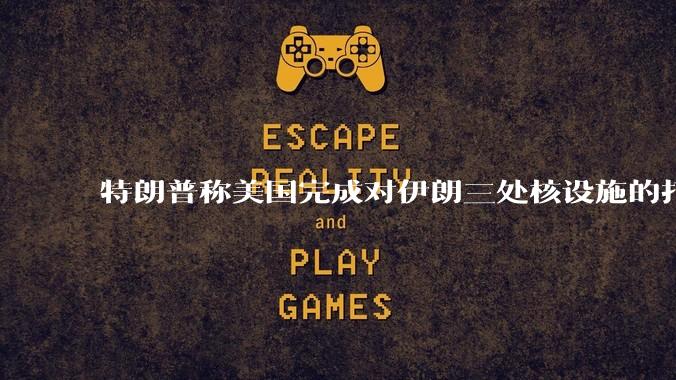 特朗普称美国完成对伊朗三处核设施的打击，具体情况如何？伊朗会如何反击？